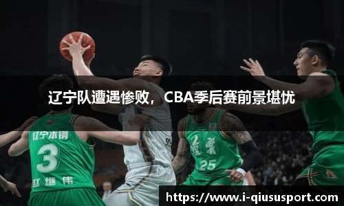 辽宁队遭遇惨败，CBA季后赛前景堪忧
