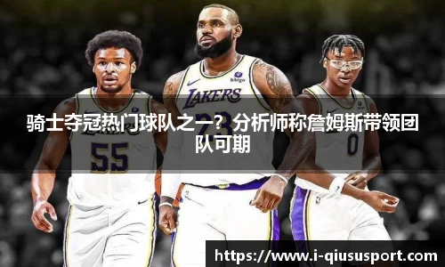 骑士夺冠热门球队之一？分析师称詹姆斯带领团队可期