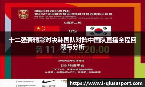 十二强赛精彩对决韩国队对阵中国队直播全程回顾与分析