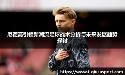 厄德高引领新潮流足球战术分析与未来发展趋势探讨